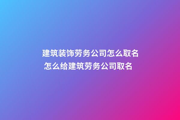 建筑装饰劳务公司怎么取名 怎么给建筑劳务公司取名